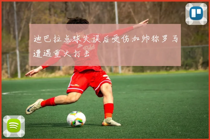 迪巴拉点球失误后受伤加帅称罗马遭遇重大打击