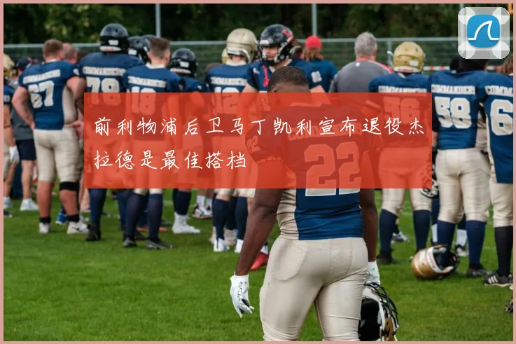 前利物浦后卫马丁凯利宣布退役杰拉德是最佳搭档