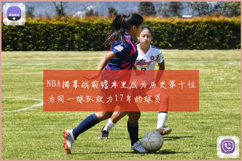 NBA揭幕战前瞻库里成为历史第十位为同一球队效力17年的球员