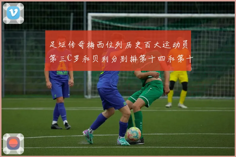 足坛传奇梅西位列历史百大运动员第三C罗和贝利分别排第十四和第十八