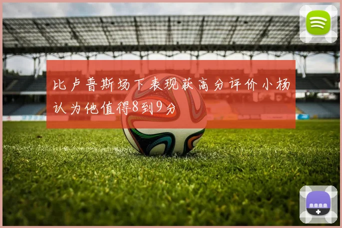 比卢普斯场下表现获高分评价小杨认为他值得8到9分