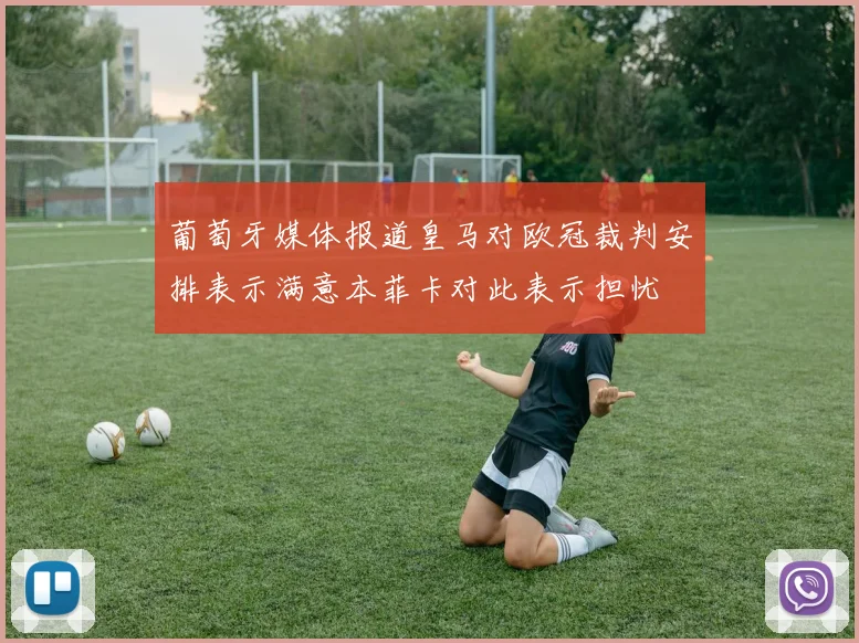 葡萄牙媒体报道皇马对欧冠裁判安排表示满意本菲卡对此表示担忧