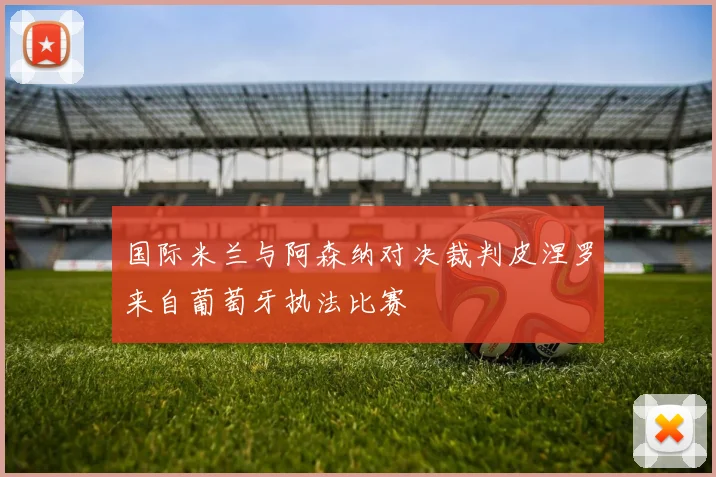 国际米兰与阿森纳对决裁判皮涅罗来自葡萄牙执法比赛