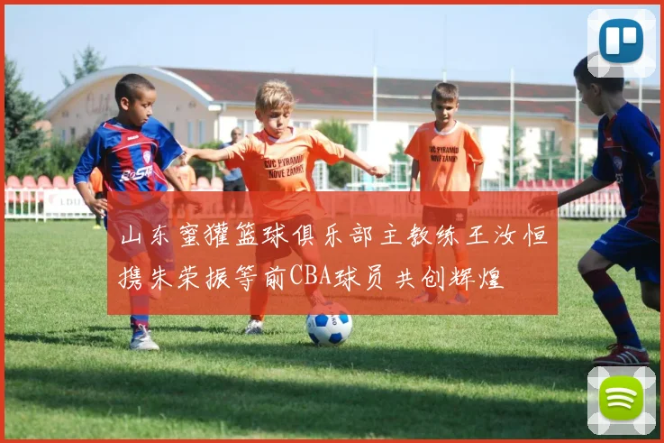 山东蜜獾篮球俱乐部主教练王汝恒携朱荣振等前CBA球员共创辉煌