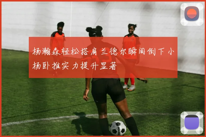 杨瀚森轻松搭肩兰德尔瞬间倒下小杨卧推实力提升显著