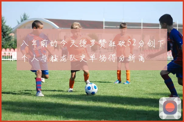 八年前的今天德罗赞狂砍52分创下个人与猛龙队史单场得分新高