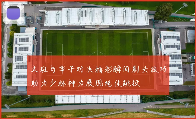 文班与华子对决精彩瞬间剃头技巧助力少林神力展现绝佳跳投
