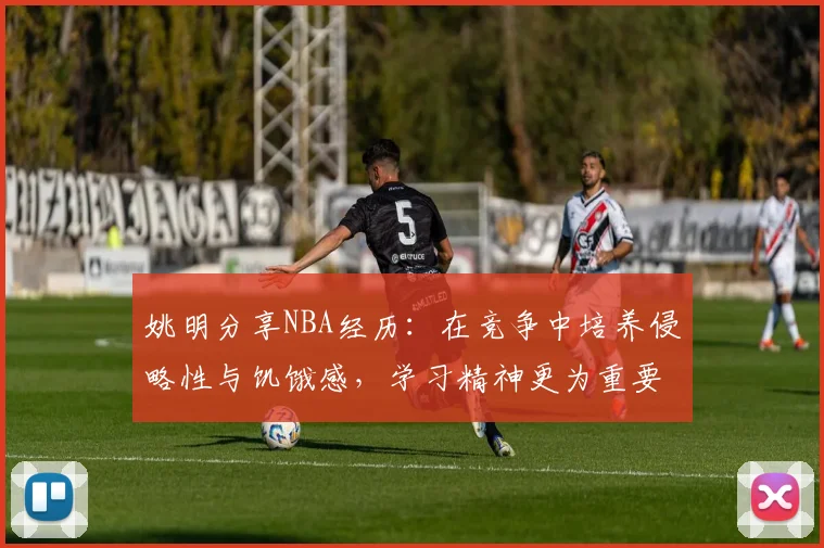 姚明分享NBA经历：在竞争中培养侵略性与饥饿感，学习精神更为重要
