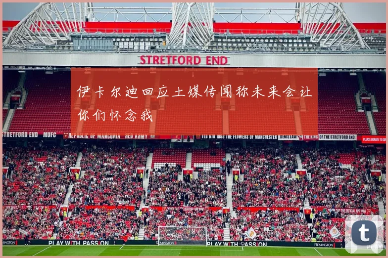 伊卡尔迪回应土媒传闻称未来会让你们怀念我