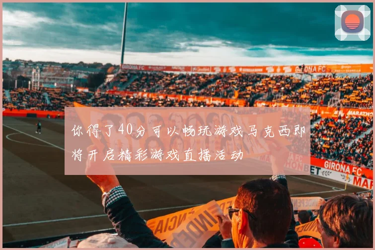 你得了40分可以畅玩游戏马克西即将开启精彩游戏直播活动