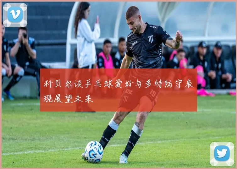 科贝尔谈乒乓球爱好与多特防守表现展望未来