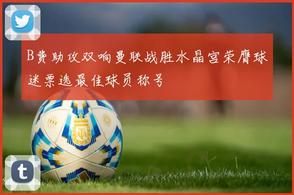 B费助攻双响曼联战胜水晶宫荣膺球迷票选最佳球员称号