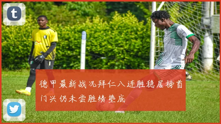 德甲最新战况拜仁八连胜稳居榜首门兴仍未尝胜绩垫底