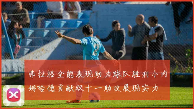 弗拉格全能表现助力球队胜利小内姆哈德贡献双十一助攻展现实力