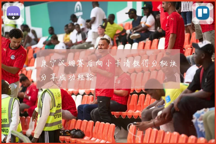 康宁汉姆赛后向小卡请教得分秘诀分享成功经验