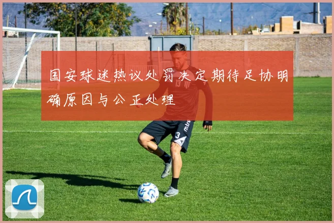 国安球迷热议处罚决定期待足协明确原因与公正处理