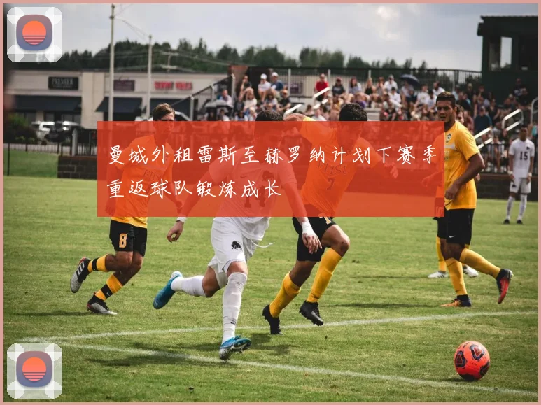 曼城外租雷斯至赫罗纳计划下赛季重返球队锻炼成长
