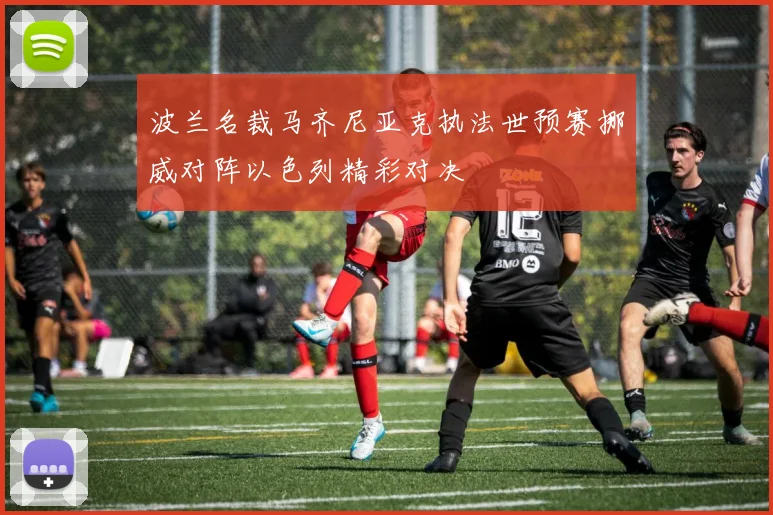 波兰名裁马齐尼亚克执法世预赛挪威对阵以色列精彩对决