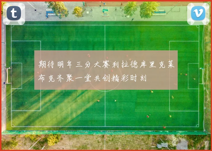 期待明年三分大赛利拉德库里克莱布克齐聚一堂共创精彩时刻