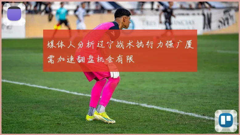媒体人分析辽宁战术执行力强广厦需加速翻盘机会有限