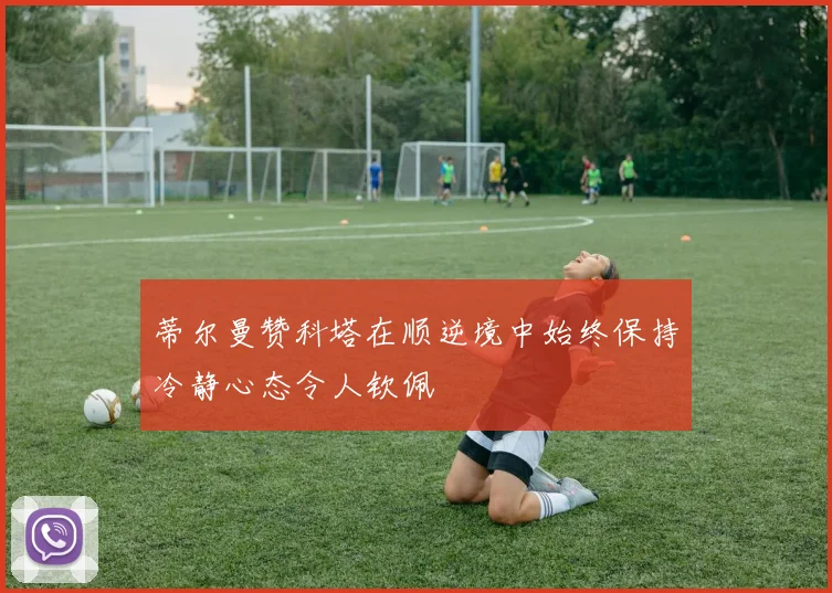 蒂尔曼赞科塔在顺逆境中始终保持冷静心态令人钦佩